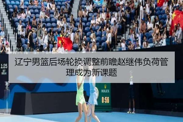 辽宁男篮后场轮换调整前瞻赵继伟负荷管理成为新课题