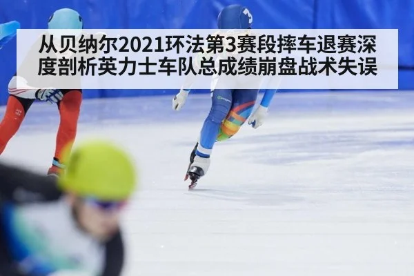 从贝纳尔2021环法第3赛段摔车退赛深度剖析英力士车队总成绩崩盘战术失误