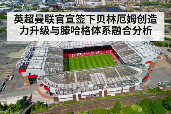 英超曼联官宣签下贝林厄姆创造力升级与滕哈格体系融合分析