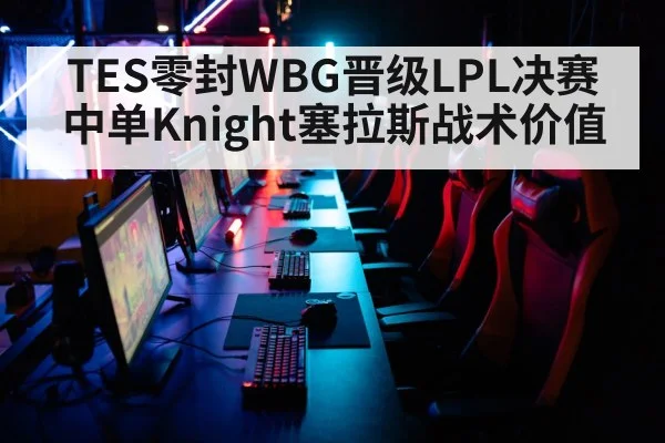 TES零封WBG晋级LPL决赛 中单Knight塞拉斯战术价值