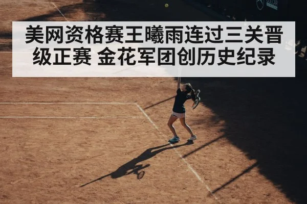 美网资格赛王曦雨连过三关晋级正赛 金花军团创历史纪录