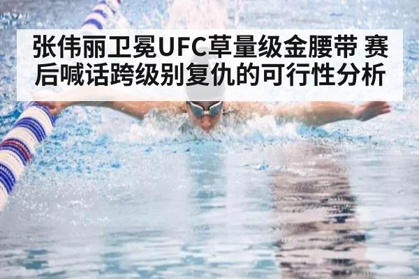 张伟丽卫冕UFC草量级金腰带 赛后喊话跨级别复仇的可行性分析