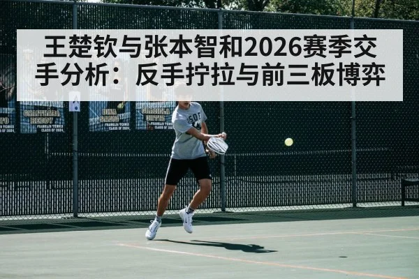 王楚钦与张本智和2026赛季交手分析：反手拧拉与前三板博弈