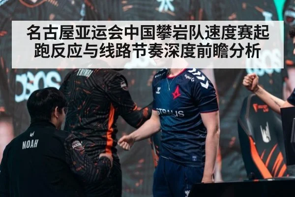 名古屋亚运会中国攀岩队速度赛起跑反应与线路节奏深度前瞻分析