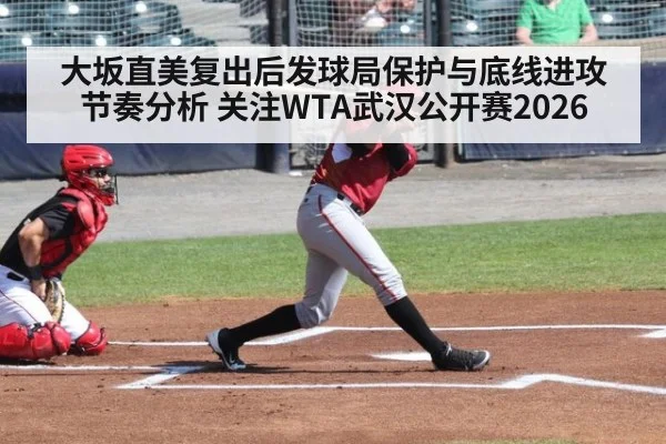 大坂直美复出后发球局保护与底线进攻节奏分析 关注WTA武汉公开赛2026