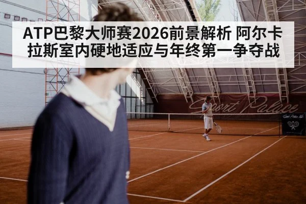 ATP巴黎大师赛2026前景解析 阿尔卡拉斯室内硬地适应与年终第一争夺战