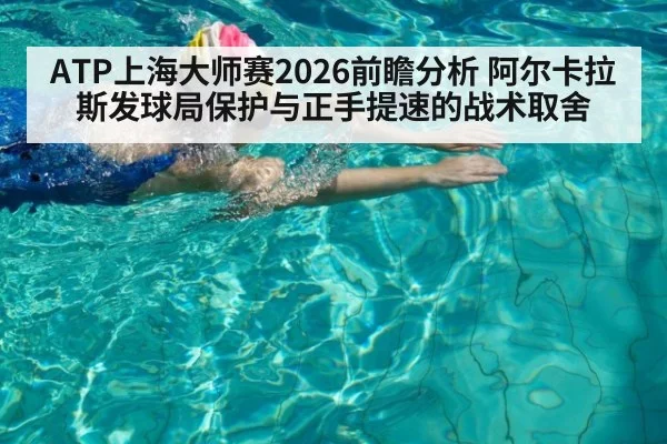 ATP上海大师赛2026前瞻分析 阿尔卡拉斯发球局保护与正手提速的战术取舍