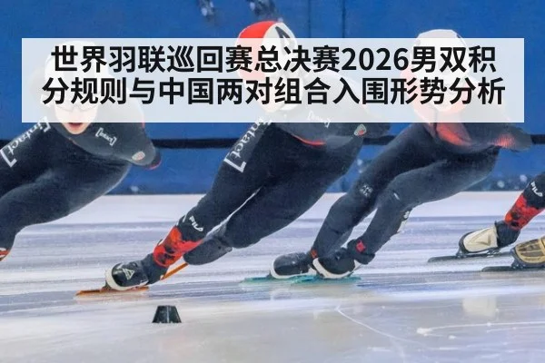 世界羽联巡回赛总决赛2026男双积分规则与中国两对组合入围形势分析